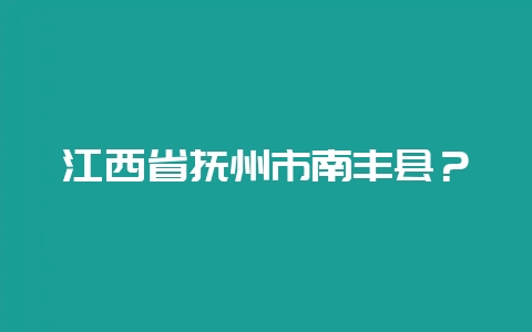江西省抚州市南丰县?-会东网
