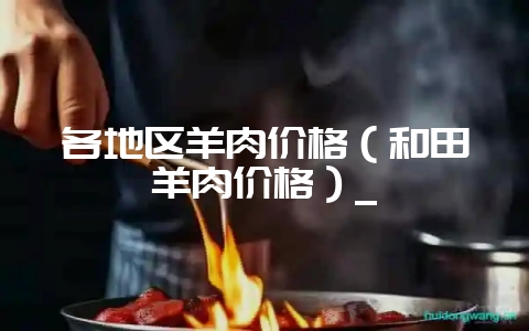 各地区羊肉价格(和田羊肉价格)_插图 各地区羊肉价格(和田羊肉价格)_插图