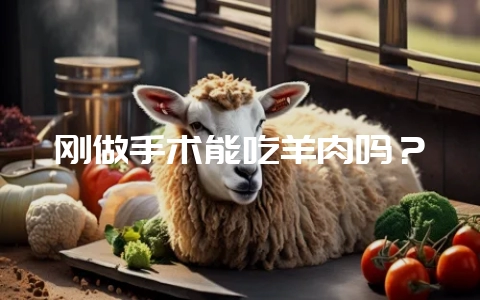 刚做手术能吃羊肉吗?插图 刚做手术能吃羊肉吗?插图