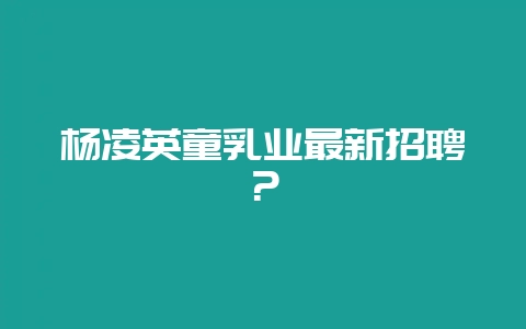 杨凌英童乳业最新招聘？-会东网