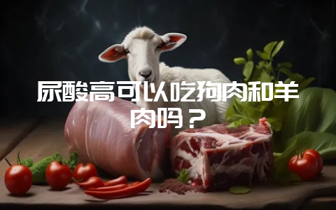 尿酸高可以吃狗肉和羊肉吗?-会东网