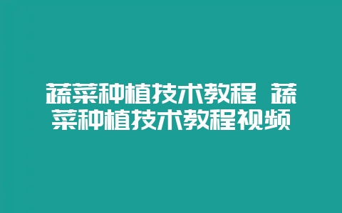 蔬菜种植技术教程 蔬菜种植技术教程视频-会东网