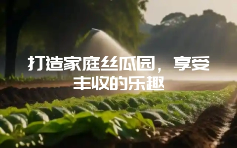 打造家庭丝瓜园，享受丰收的乐趣-会东网