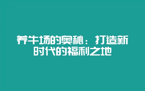 养牛场的奥秘：打造新时代的福利之地-会东网