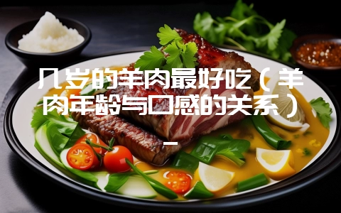 几岁的羊肉最好吃(羊肉年龄与口感的关系)_-会东网