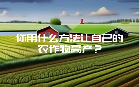 你用什么方法让自己的农作物高产?-会东网