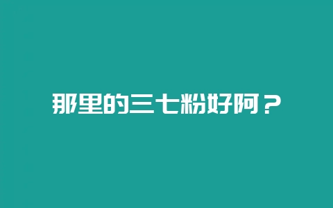 那里的三七粉好阿？-会东网