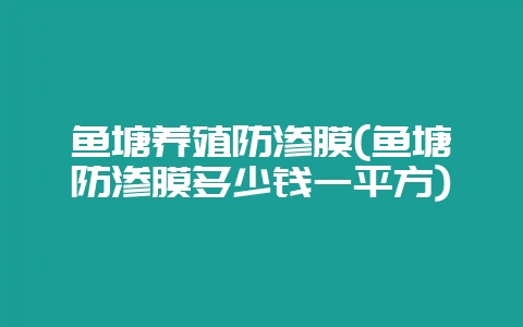 鱼塘养殖防渗膜(鱼塘防渗膜多少钱一平方)-会东网