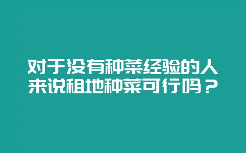 对于没有种菜经验的人来说租地种菜可行吗？-会东网
