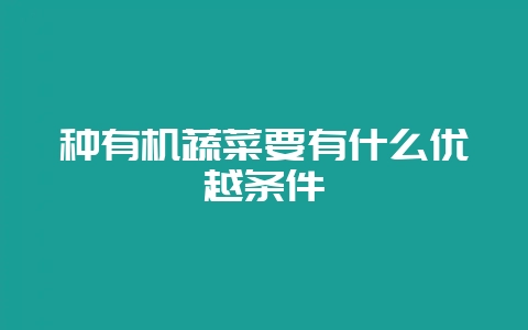种有机蔬菜要有什么优越条件-会东网