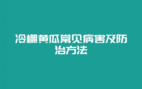 冷棚黄瓜常见病害及防治方法-会东网