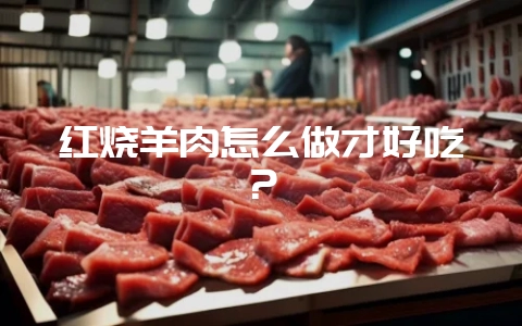 红烧羊肉怎么做才好吃?-会东网