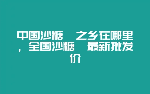 中国沙糖桔之乡在哪里,全国沙糖桔最新批发价-会东网