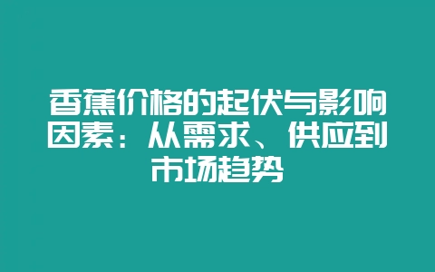 香蕉价格的起伏与影响因素：从需求、供应到市场趋势-会东网
