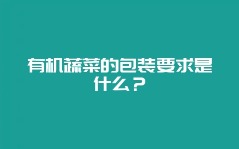 有机蔬菜的包装要求是什么？-会东网