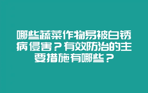 哪些蔬菜作物易被白锈病侵害？有效防治的主要措施有哪些？-会东网