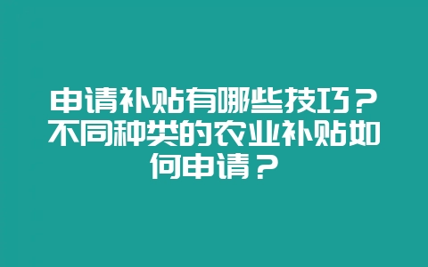 申请补贴有哪些技巧?不同种类的农业补贴如何申请?-会东网