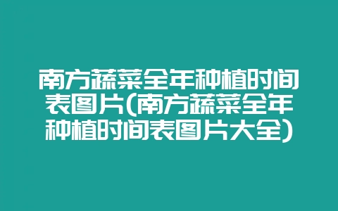 南方蔬菜全年种植时间表图片(南方蔬菜全年种植时间表图片大全)-会东网