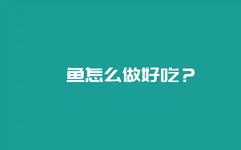 鲶鱼怎么做好吃？-会东网