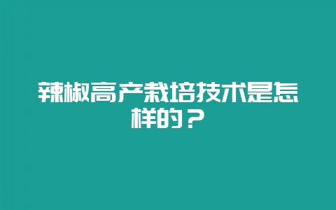 辣椒高产栽培技术是怎样的?-会东网