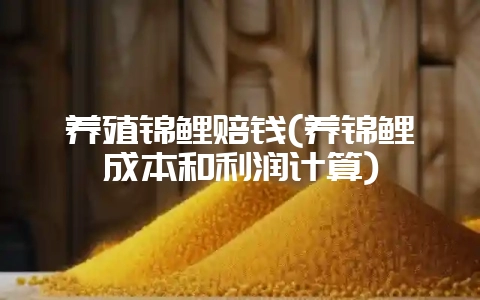 养殖锦鲤赔钱(养锦鲤成本和利润计算)-会东网