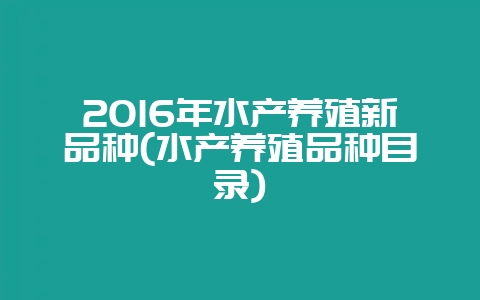 2016年水产养殖新品种(水产养殖品种目录)-会东网