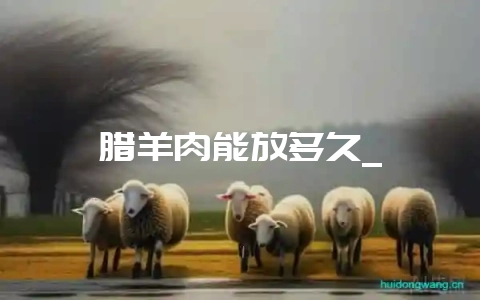 腊羊肉能放多久_-会东网