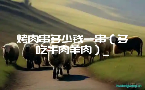 烤肉串多少钱一串(多吃牛肉羊肉)_-会东网