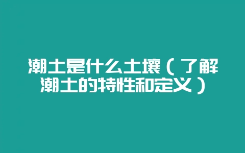 潮土是什么土壤（了解潮土的特性和定义）-会东网