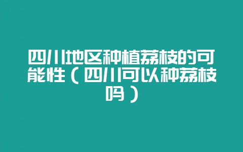 四川地区种植荔枝的可能性（四川可以种荔枝吗）-会东网