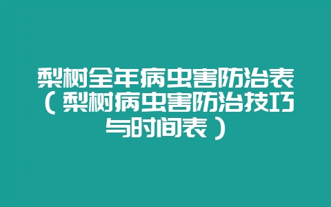 梨树全年病虫害防治表（梨树病虫害防治技巧与时间表）-会东网