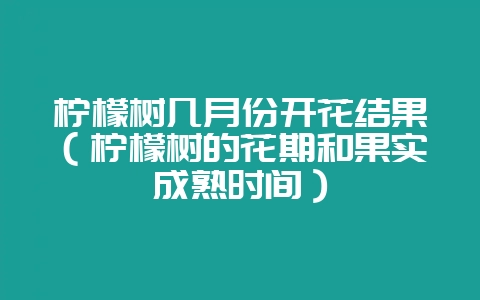 柠檬树几月份开花结果（柠檬树的花期和果实成熟时间）-会东网
