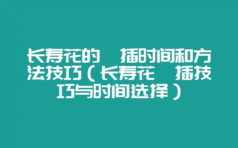 长寿花的扦插时间和方法技巧(长寿花扦插技巧与时间选择)-会东网