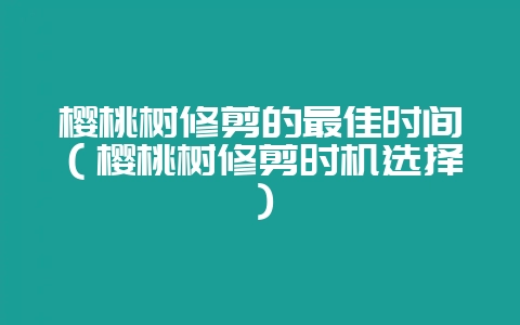 樱桃树修剪的最佳时间(樱桃树修剪时机选择)-会东网