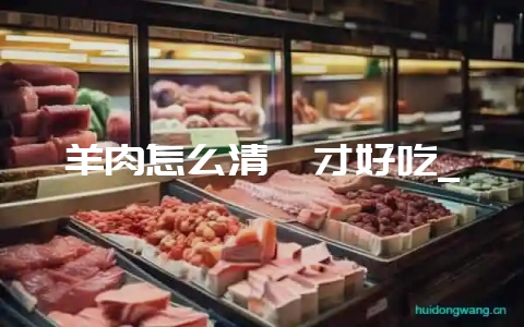 羊肉怎么清炖才好吃_-会东网