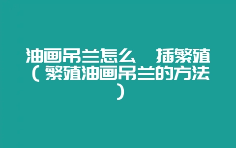 油画吊兰怎么扦插繁殖(繁殖油画吊兰的方法)-会东网