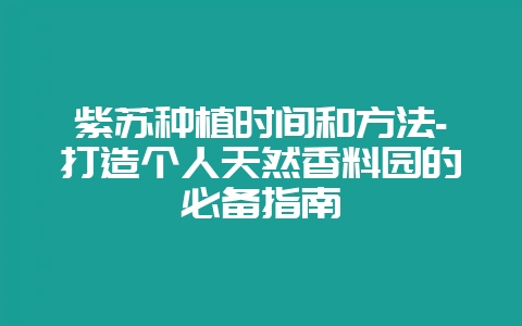 紫苏种植时间和方法-打造个人天然香料园的必备指南-会东网