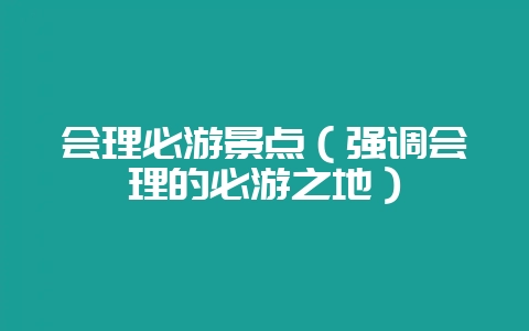 会理必游景点(强调会理的必游之地)-会东网