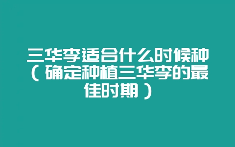 三华李适合什么时候种(确定种植三华李的最佳时期)-会东网