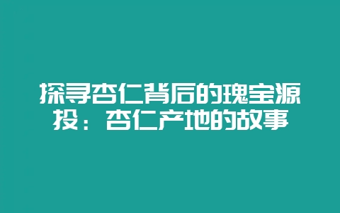 探寻杏仁背后的瑰宝源头：杏仁产地的故事-会东网