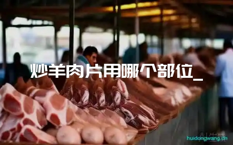 炒羊肉片用哪个部位_-会东网