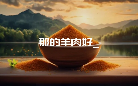 那的羊肉好_-会东网