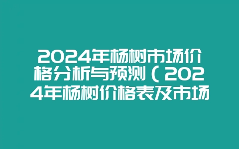 2024年杨树市场价格分析与预测（2024年杨树价格表及市场-会东网