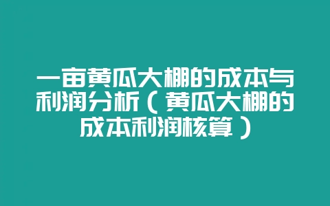 一亩黄瓜大棚的成本与利润分析(黄瓜大棚的成本利润核算)-会东网