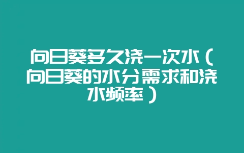 向日葵多久浇一次水(向日葵的水分需求和浇水频率)-会东网