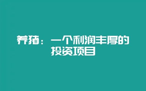 养猪：一个利润丰厚的投资项目-会东网