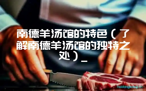 南德羊汤馆的特色(了解南德羊汤馆的独特之处)_插图 南德羊汤馆的特色(了解南德羊汤馆的独特之处)_插图