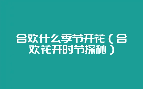 合欢什么季节开花（合欢花开时节探秘）-会东网