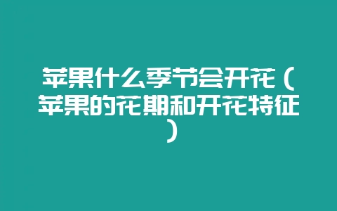 苹果什么季节会开花（苹果的花期和开花特征）-会东网