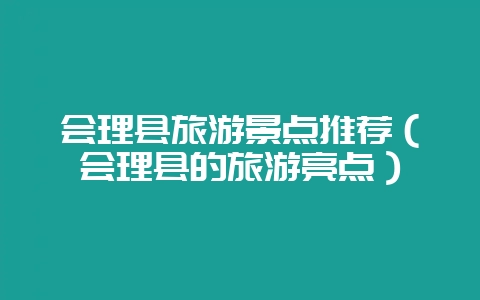 会理县旅游景点推荐(会理县的旅游亮点)-会东网